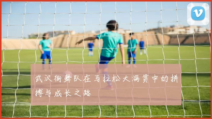 武汉街舞队在马拉松大满贯中的拼搏与成长之路