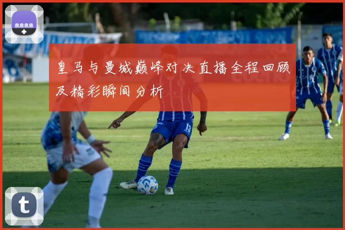 皇马与曼城巅峰对决直播全程回顾及精彩瞬间分析