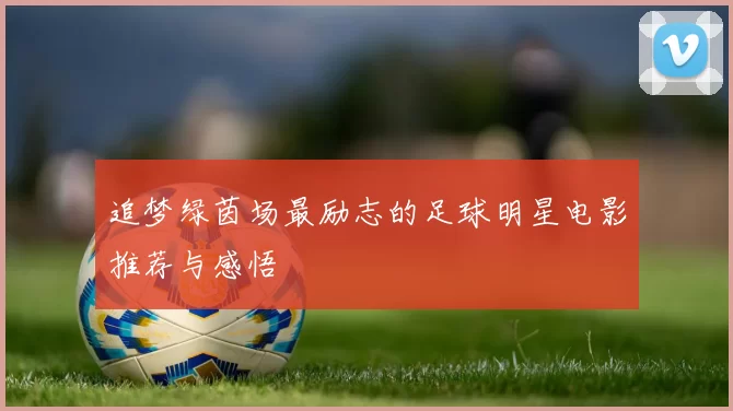 追梦绿茵场最励志的足球明星电影推荐与感悟