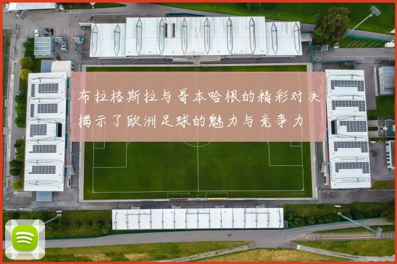 布拉格斯拉与哥本哈根的精彩对决揭示了欧洲足球的魅力与竞争力