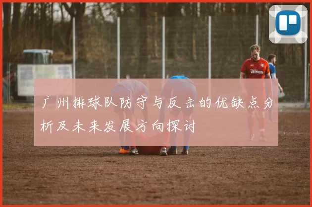 广州排球队防守与反击的优缺点分析及未来发展方向探讨