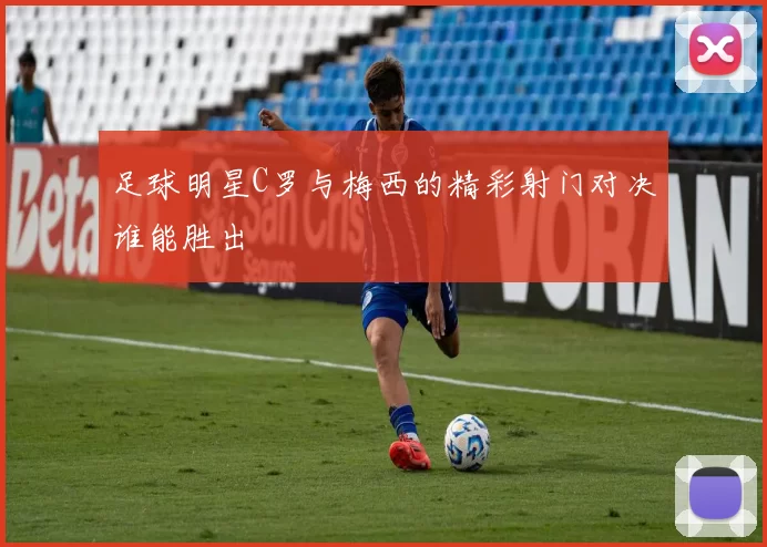 足球明星C罗与梅西的精彩射门对决谁能胜出