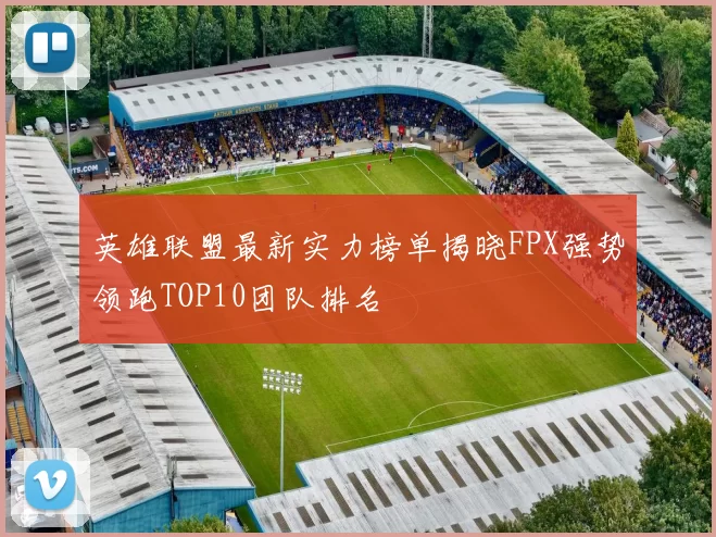 英雄联盟最新实力榜单揭晓FPX强势领跑TOP10团队排名