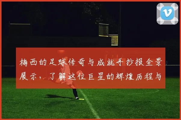 梅西的足球传奇与成就手抄报全景展示，了解这位巨星的辉煌历程与影响力