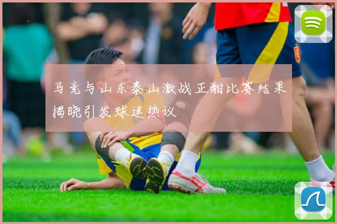 马竞与山东泰山激战正酣比赛结果揭晓引发球迷热议