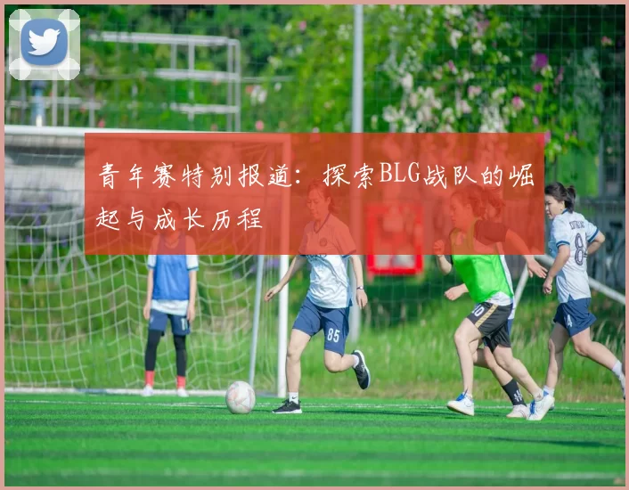 青年赛特别报道：探索BLG战队的崛起与成长历程