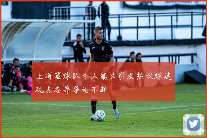 上海篮球队个人能力引发热议球迷观点各异争论不断