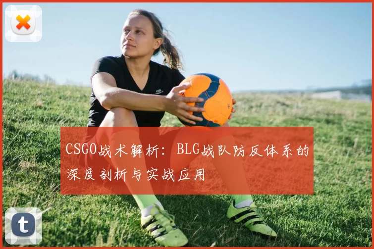 CSGO战术解析：BLG战队防反体系的深度剖析与实战应用