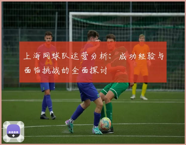 上海网球队运营分析：成功经验与面临挑战的全面探讨