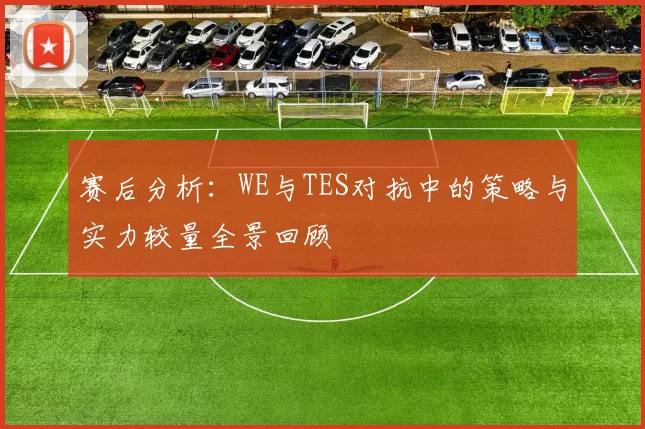 赛后分析：WE与TES对抗中的策略与实力较量全景回顾