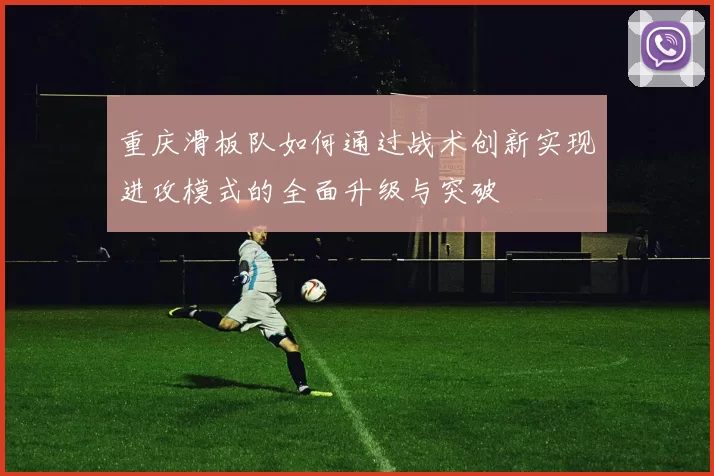 重庆滑板队如何通过战术创新实现进攻模式的全面升级与突破